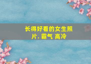 长得好看的女生照片. 霸气 高冷